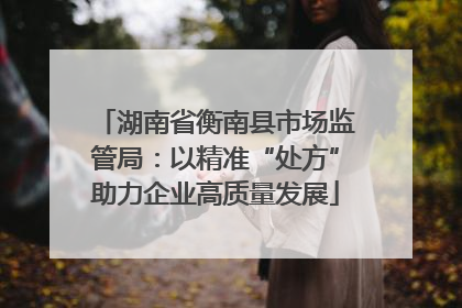 湖南省衡南县市场监管局：以精准“处方”助力企业高质量发展
