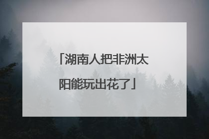 湖南人把非洲太阳能玩出花了