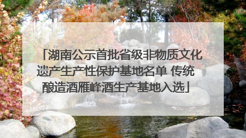 湖南公示首批省级非物质文化遗产生产性保护基地名单 传统酿造酒雁峰酒生产基地入选