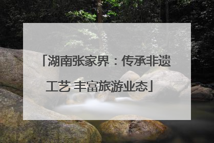 湖南张家界：传承非遗工艺 丰富旅游业态