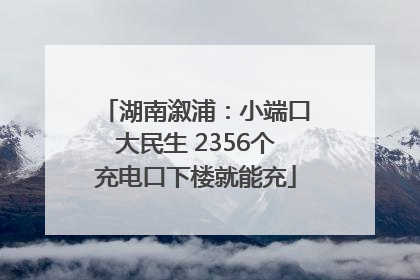 湖南溆浦：小端口大民生 2356个充电口下楼就能充