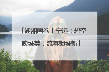 湖湘画卷丨宁远：碧空映城美，流雾锁城新