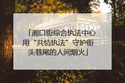 湘口街综合执法中心用“共情执法”守护街头巷尾的人间烟火