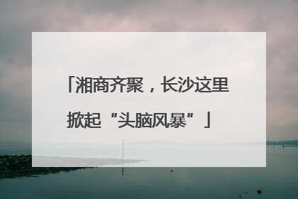 湘商齐聚，长沙这里掀起“头脑风暴”