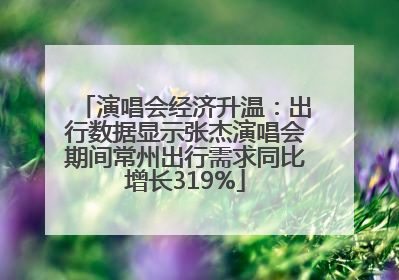演唱会经济升温：出行数据显示张杰演唱会期间常州出行需求同比增长319%