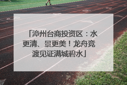 漳州台商投资区：水更清、景更美！龙舟竞渡见证满城碧水