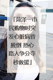 菏泽一市民购物时突发心脏病昏厥倒 热心路人争分夺秒救援