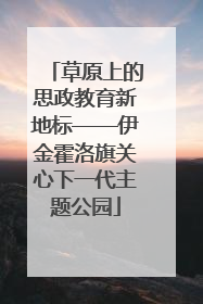 草原上的思政教育新地标——伊金霍洛旗关心下一代主题公园
