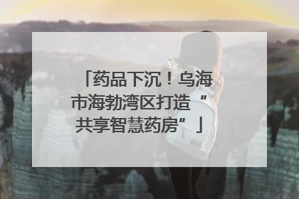 药品下沉！乌海市海勃湾区打造“共享智慧药房”