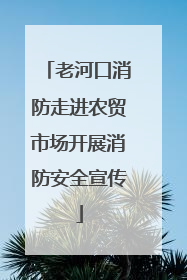 老河口消防走进农贸市场开展消防安全宣传