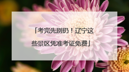 考完先别扔！辽宁这些景区凭准考证免费