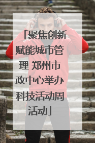 聚焦创新赋能城市管理 郑州市政中心举办科技活动周活动