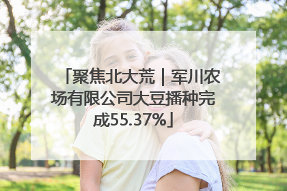 聚焦北大荒｜军川农场有限公司大豆播种完成55.37%