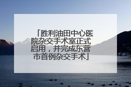 胜利油田中心医院杂交手术室正式启用，并完成东营市首例杂交手术