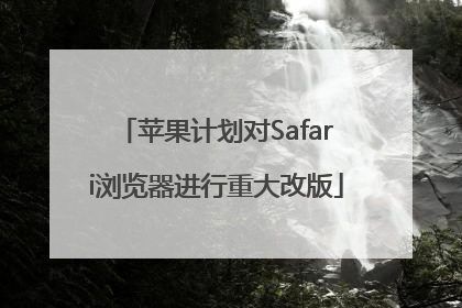 苹果计划对Safari浏览器进行重大改版
