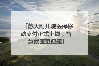 苏大附儿院医保移动支付正式上线，智慧就医更便捷