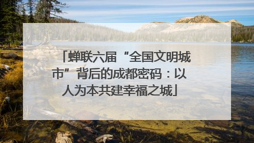 蝉联六届“全国文明城市”背后的成都密码：以人为本共建幸福之城