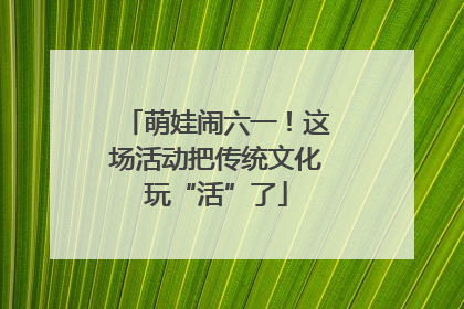 萌娃闹六一！这场活动把传统文化玩“活”了