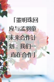 董明珠回应与孟羽童未来合作计划：我们一直在合作
