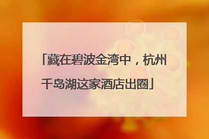 藏在碧波金湾中，杭州千岛湖这家酒店出圈