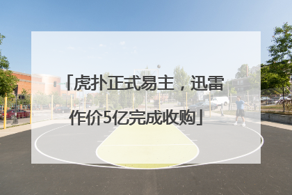 虎扑正式易主，迅雷作价5亿完成收购