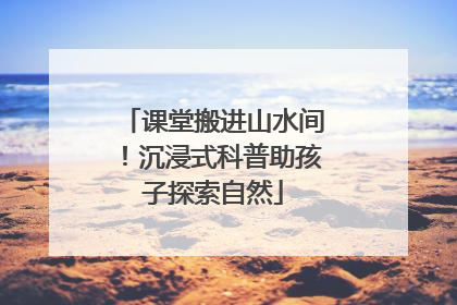 课堂搬进山水间！沉浸式科普助孩子探索自然
