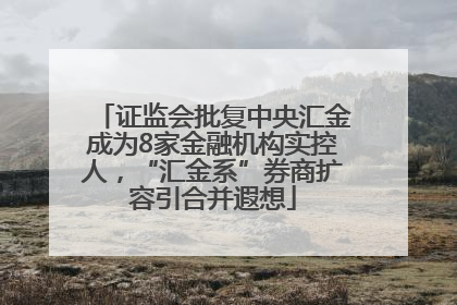 证监会批复中央汇金成为8家金融机构实控人，“汇金系”券商扩容引合并遐想