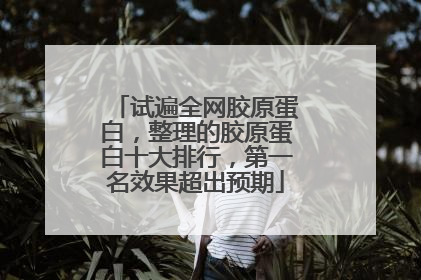 试遍全网胶原蛋白，整理的胶原蛋白十大排行，第一名效果超出预期