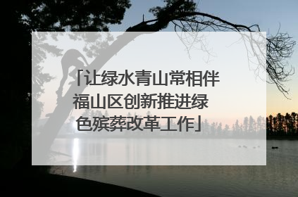 让绿水青山常相伴 福山区创新推进绿色殡葬改革工作
