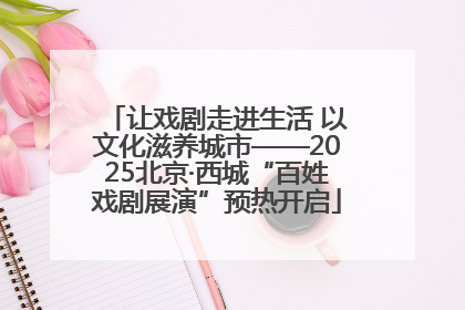 让戏剧走进生活 以文化滋养城市——2025北京·西城“百姓戏剧展演”预热开启