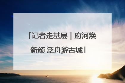 记者走基层｜府河焕新颜 泛舟游古城