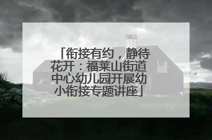 衔接有约，静待花开：福莱山街道中心幼儿园开展幼小衔接专题讲座