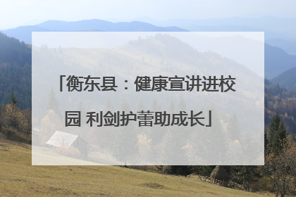 衡东县：健康宣讲进校园 利剑护蕾助成长