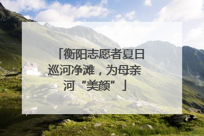 衡阳志愿者夏日巡河净滩，为母亲河“美颜”