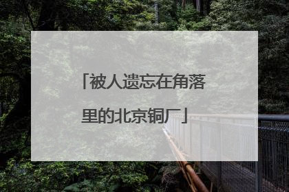 被人遗忘在角落里的北京铜厂