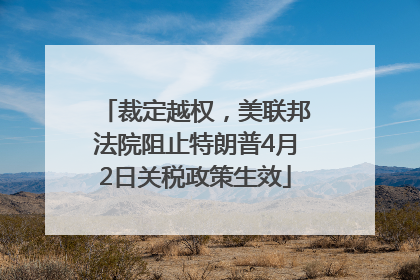 裁定越权，美联邦法院阻止特朗普4月2日关税政策生效