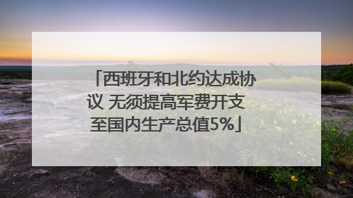 西班牙和北约达成协议 无须提高军费开支至国内生产总值5%