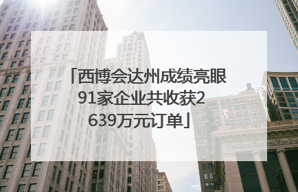 西博会达州成绩亮眼 91家企业共收获2639万元订单