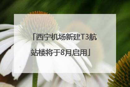 西宁机场新建T3航站楼将于8月启用