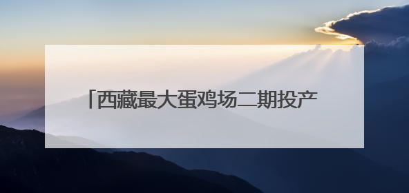 西藏最大蛋鸡场二期投产 可日产鲜鸡蛋超150万枚