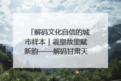 解码文化自信的城市样本｜羲皇故里赋新韵——解码甘肃天水的文化自信样本