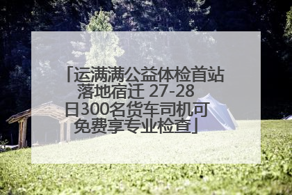 运满满公益体检首站落地宿迁 27-28日300名货车司机可免费享专业检查