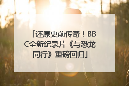 还原史前传奇！BBC全新纪录片《与恐龙同行》重磅回归