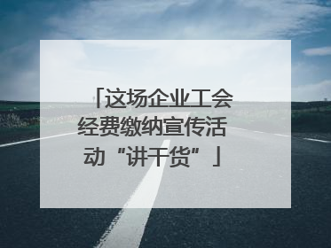 这场企业工会经费缴纳宣传活动“讲干货”