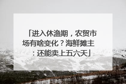 进入休渔期，农贸市场有啥变化？海鲜摊主：还能卖上五六天
