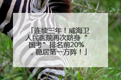 连续三年！威海卫人民医院再次跻身“国考”排名前20%，稳居第一方阵！