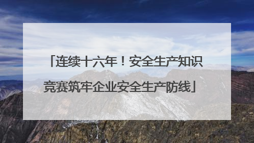 连续十六年！安全生产知识竞赛筑牢企业安全生产防线