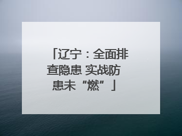 辽宁：全面排查隐患 实战防患未“燃”