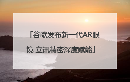 谷歌发布新一代AR眼镜 立讯精密深度赋能