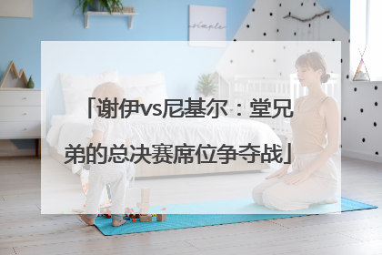 谢伊vs尼基尔：堂兄弟的总决赛席位争夺战